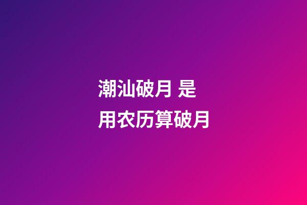 潮汕破月 是用农历算破月